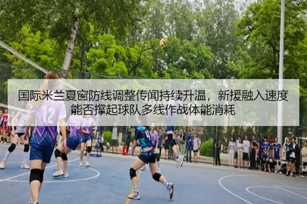 国际米兰夏窗防线调整传闻持续升温，新援融入速度能否撑起球队多线作战体能消耗